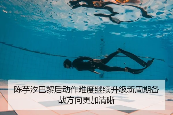陈芋汐巴黎后动作难度继续升级新周期备战方向更加清晰
