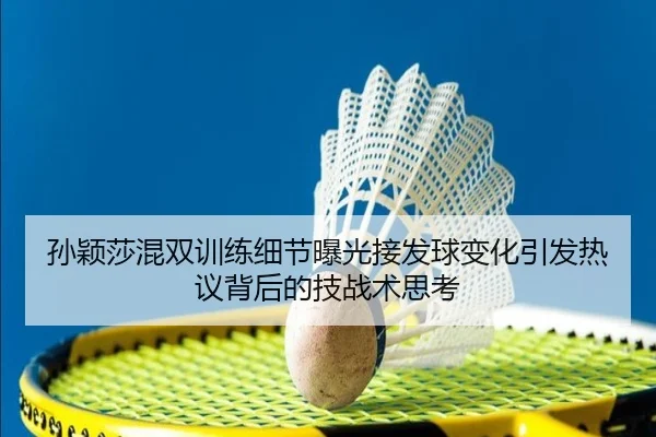孙颖莎混双训练细节曝光接发球变化引发热议背后的技战术思考