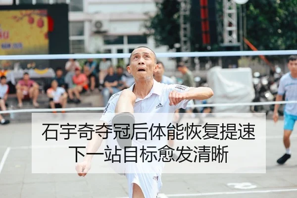 石宇奇夺冠后体能恢复提速 下一站目标愈发清晰