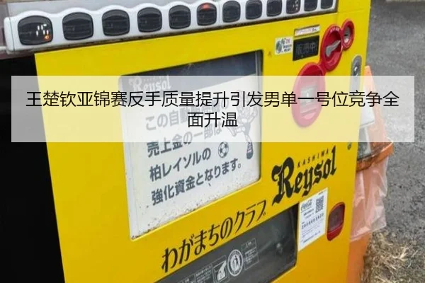王楚钦亚锦赛反手质量提升引发男单一号位竞争全面升温